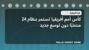 كأس أمم أفريقيا تستمر بنظام 24 منتخبًا دون توسع جديد