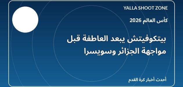 بيتكوفيتش يبعد العاطفة قبل مواجهة الجزائر وسويسرا