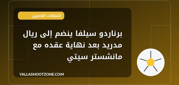 برناردو سيلفا ينضم إلى ريال مدريد بعد نهاية عقده مع مانشستر سيتي