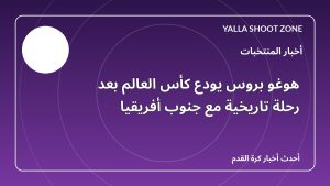 هوغو بروس يودع كأس العالم بعد رحلة تاريخية مع جنوب أفريقيا