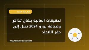 تحقيقات ألمانية بشأن تذاكر وضيافة يورو 2024 تصل إلى مقر الاتحاد