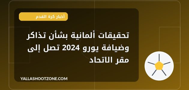 تحقيقات ألمانية بشأن تذاكر وضيافة يورو 2024 تصل إلى مقر الاتحاد