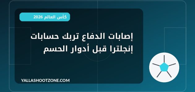 إصابات الدفاع تربك حسابات إنجلترا قبل أدوار الحسم