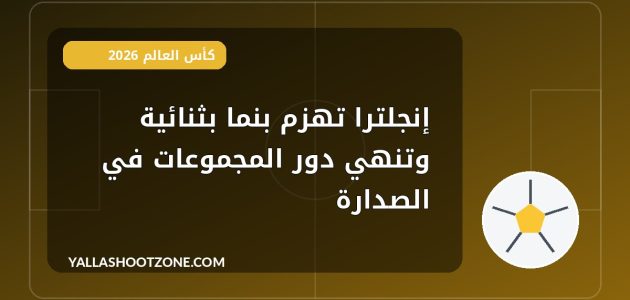 إنجلترا تهزم بنما بثنائية وتنهي دور المجموعات في الصدارة