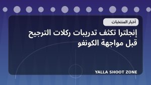 إنجلترا تكثف تدريبات ركلات الترجيح قبل مواجهة الكونغو