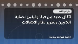 اتفاق جديد بين فيفا وفيفبرو لحماية اللاعبين وتطوير نظام الانتقالات