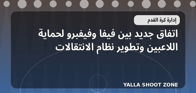اتفاق جديد بين فيفا وفيفبرو لحماية اللاعبين وتطوير نظام الانتقالات