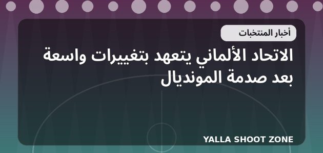 الاتحاد الألماني يتعهد بتغييرات واسعة بعد صدمة المونديال