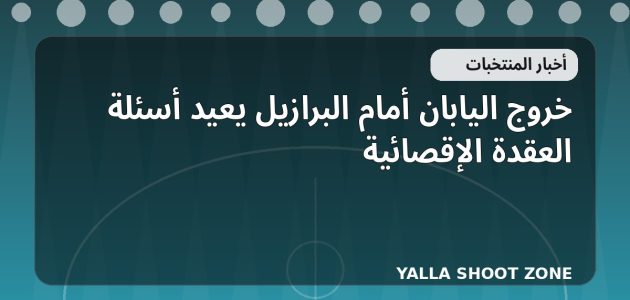 خروج اليابان أمام البرازيل يعيد أسئلة العقدة الإقصائية