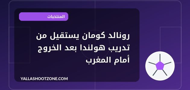 رونالد كومان يستقيل من تدريب هولندا بعد الخروج أمام المغرب