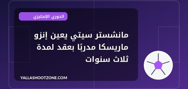 مانشستر سيتي يعين إنزو ماريسكا مدربًا بعقد لمدة ثلاث سنوات