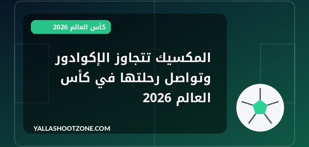 المكسيك تتجاوز الإكوادور وتواصل رحلتها في كأس العالم 2026