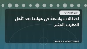 احتفالات واسعة في هولندا بعد تأهل المغرب المثير