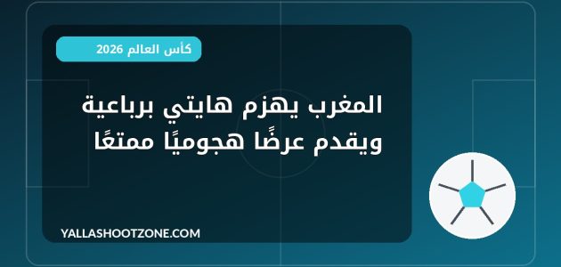 المغرب يهزم هايتي برباعية ويقدم عرضًا هجوميًا ممتعًا