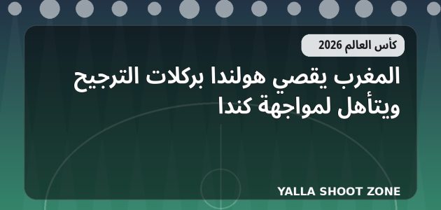المغرب يقصي هولندا بركلات الترجيح ويتأهل لمواجهة كندا