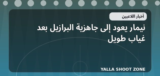 نيمار يعود إلى جاهزية البرازيل بعد غياب طويل