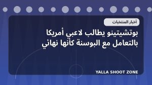 بوتشيتينو يطالب لاعبي أمريكا بالتعامل مع البوسنة كأنها نهائي
