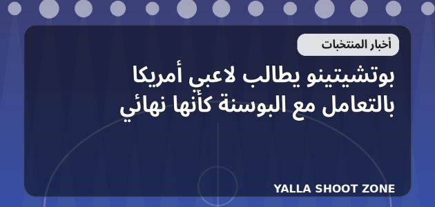 بوتشيتينو يطالب لاعبي أمريكا بالتعامل مع البوسنة كأنها نهائي