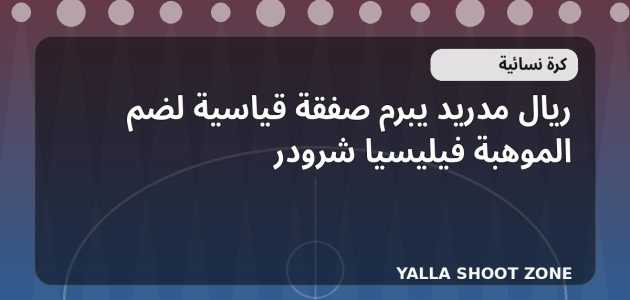 ريال مدريد يبرم صفقة قياسية لضم الموهبة فيليسيا شرودر