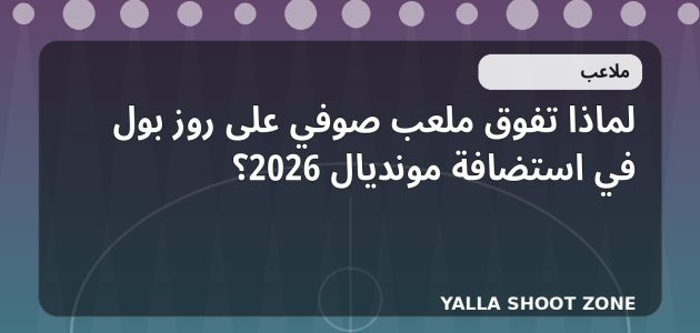 لماذا تفوق ملعب صوفي على روز بول في استضافة مونديال 2026؟