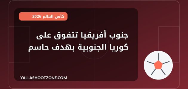 جنوب أفريقيا تتفوق على كوريا الجنوبية بهدف حاسم