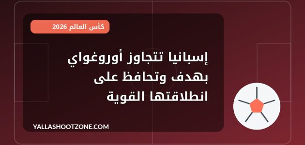 إسبانيا تتجاوز أوروغواي بهدف وتحافظ على انطلاقتها القوية