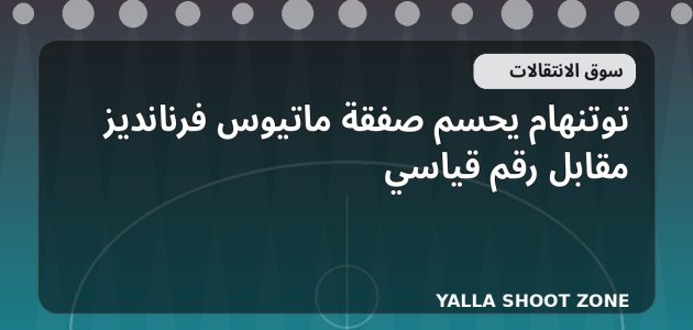 توتنهام يحسم صفقة ماتيوس فرنانديز مقابل رقم قياسي