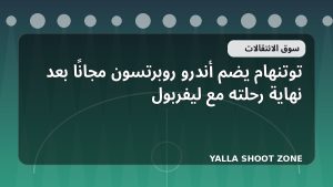 توتنهام يضم أندرو روبرتسون مجانًا بعد نهاية رحلته مع ليفربول