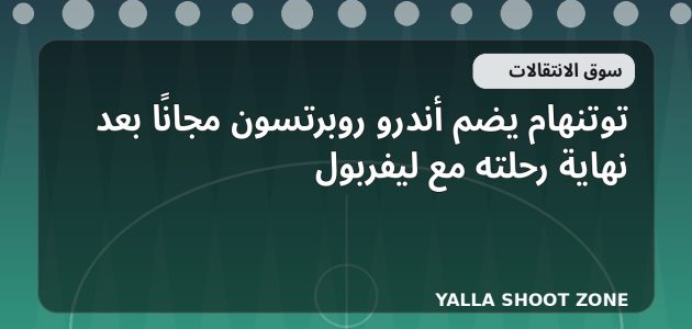 توتنهام يضم أندرو روبرتسون مجانًا بعد نهاية رحلته مع ليفربول