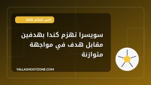 سويسرا تهزم كندا بهدفين مقابل هدف في مواجهة متوازنة