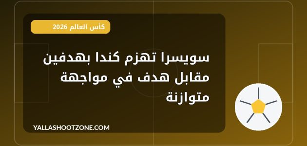 سويسرا تهزم كندا بهدفين مقابل هدف في مواجهة متوازنة