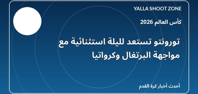 تورونتو تستعد لليلة استثنائية مع مواجهة البرتغال وكرواتيا