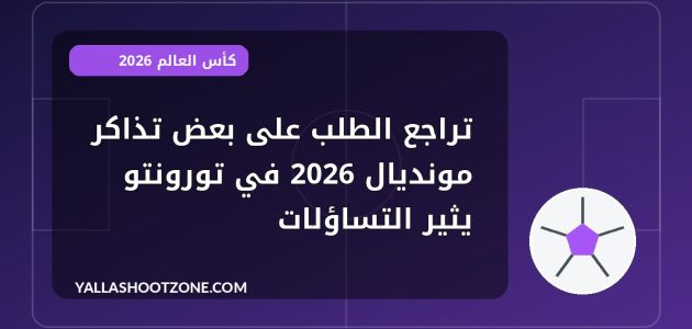 تراجع الطلب على بعض تذاكر مونديال 2026 في تورونتو يثير التساؤلات
