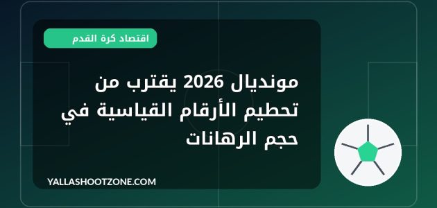 مونديال 2026 يقترب من تحطيم الأرقام القياسية في حجم الرهانات