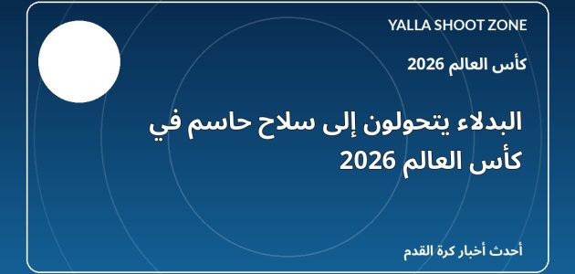 البدلاء يتحولون إلى سلاح حاسم في كأس العالم 2026
