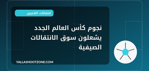 نجوم كأس العالم الجدد يشعلون سوق الانتقالات الصيفية