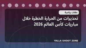 تحذيرات من الحرارة الخطرة خلال مباريات كأس العالم 2026